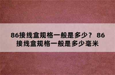 86接线盒规格一般是多少？ 86接线盒规格一般是多少毫米